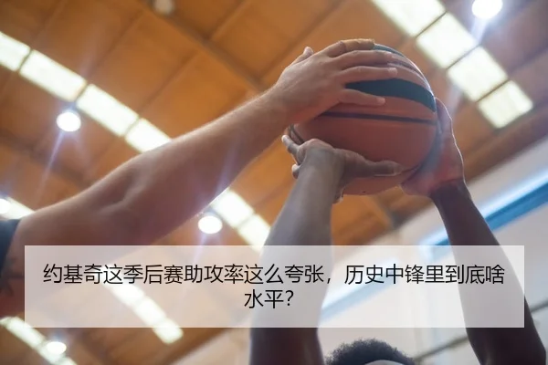 约基奇这季后赛助攻率这么夸张，历史中锋里到底啥水平？
