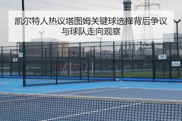 凯尔特人热议塔图姆关键球选择背后争议与球队走向观察