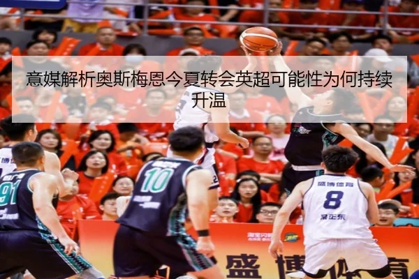 意媒解析奥斯梅恩今夏转会英超可能性为何持续升温