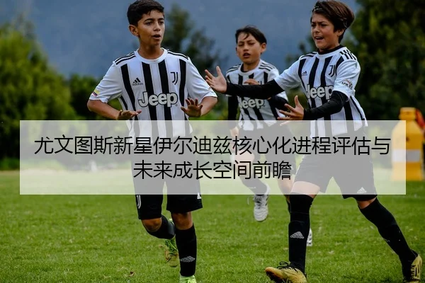 尤文图斯新星伊尔迪兹核心化进程评估与未来成长空间前瞻