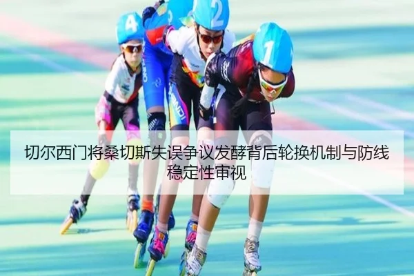 切尔西门将桑切斯失误争议发酵背后轮换机制与防线稳定性审视