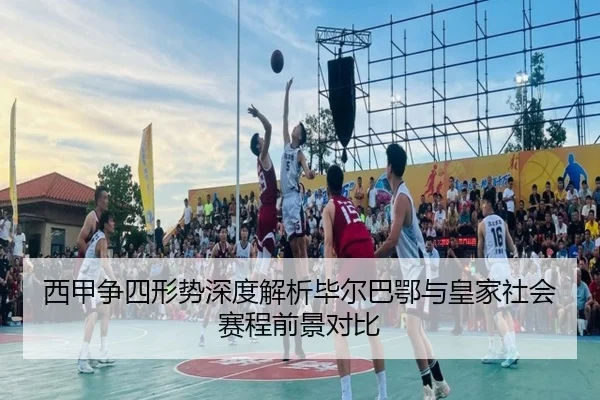 西甲争四形势深度解析毕尔巴鄂与皇家社会赛程前景对比