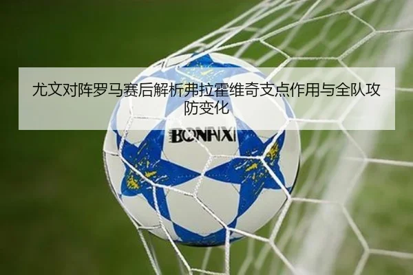 尤文对阵罗马赛后解析弗拉霍维奇支点作用与全队攻防变化