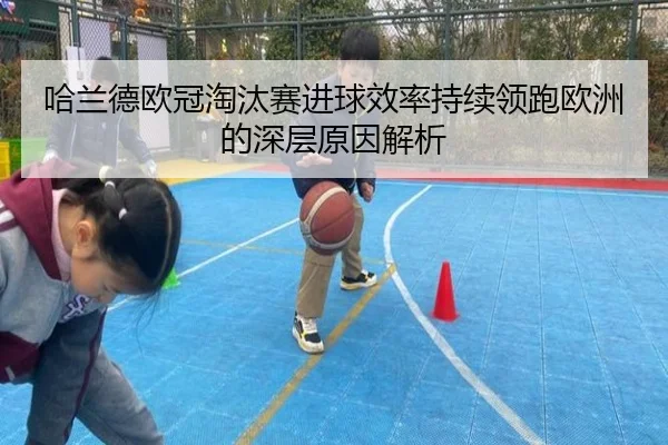 哈兰德欧冠淘汰赛进球效率持续领跑欧洲的深层原因解析
