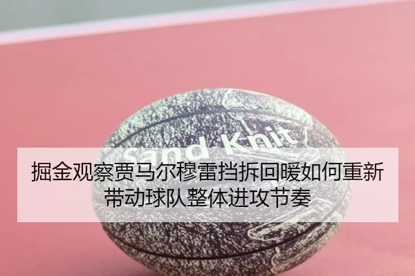 掘金观察贾马尔穆雷挡拆回暖如何重新带动球队整体进攻节奏